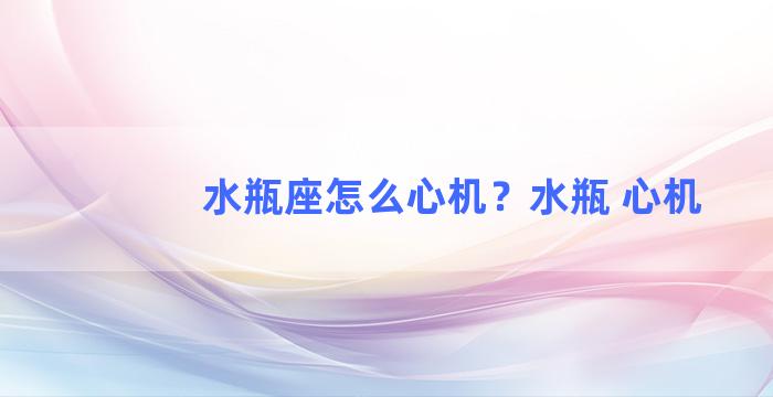 水瓶座怎么心机？水瓶 心机